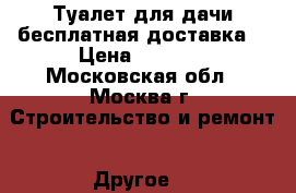 Туалет для дачи бесплатная доставка  › Цена ­ 9 240 - Московская обл., Москва г. Строительство и ремонт » Другое   
